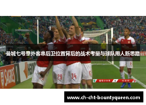 曼城七号意外客串后卫位置背后的战术考量与球队用人新思路