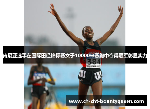 肯尼亚选手在国际田径锦标赛女子10000米赛跑中夺得冠军彰显实力