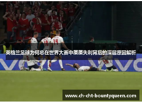 英格兰足球为何总在世界大赛中屡屡失利背后的深层原因解析