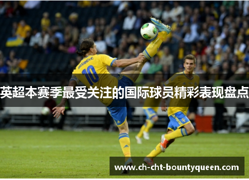 英超本赛季最受关注的国际球员精彩表现盘点 英超本赛季最受关注的国际球员精彩表现盘点