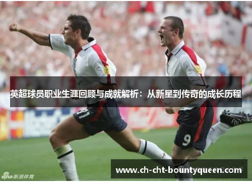 英超球员职业生涯回顾与成就解析:从新星到传奇的成长历程 英超球员职业生涯回顾与成就解析:从新星到传奇的成长历程