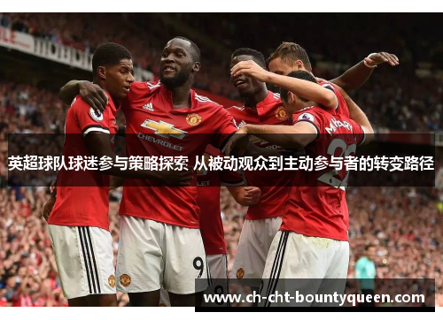 英超球队球迷参与策略探索 从被动观众到主动参与者的转变路径 英超球队球迷参与策略探索 从被动观众到主动参与者的转变路径