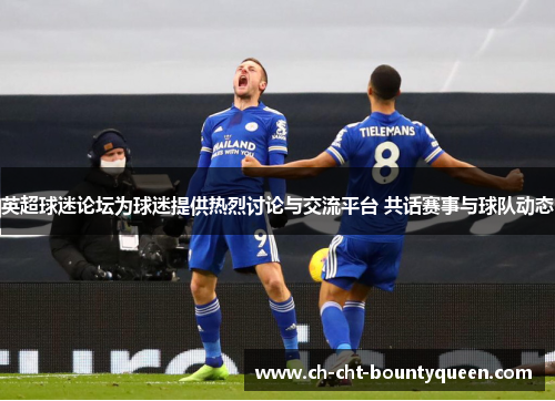 英超球迷论坛为球迷提供热烈讨论与交流平台 共话赛事与球队动态