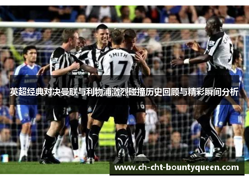 英超经典对决曼联与利物浦激烈碰撞历史回顾与精彩瞬间分析 英超经典对决曼联与利物浦激烈碰撞历史回顾与精彩瞬间分析