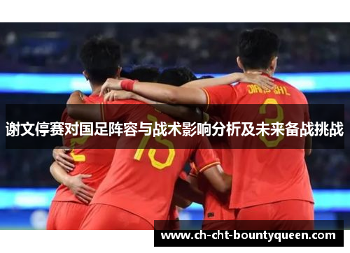 谢文停赛对国足阵容与战术影响分析及未来备战挑战