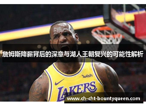 詹姆斯降薪背后的深意与湖人王朝复兴的可能性解析