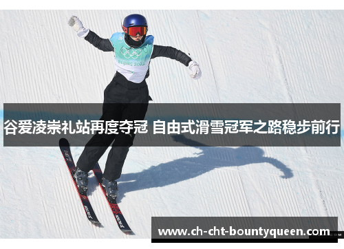 谷爱凌崇礼站再度夺冠 自由式滑雪冠军之路稳步前行