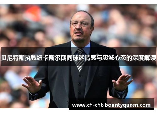 贝尼特斯执教纽卡斯尔期间球迷情感与忠诚心态的深度解读 贝尼特斯执教纽卡斯尔期间球迷情感与忠诚心态的深度解读