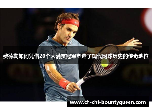 费德勒如何凭借20个大满贯冠军塑造了现代网球历史的传奇地位
