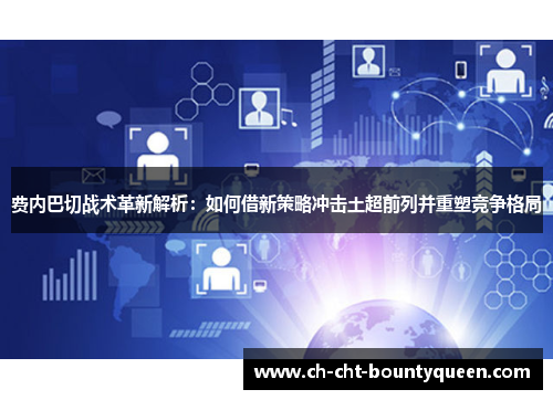 费内巴切战术革新解析:如何借新策略冲击土超前列并重塑竞争格局 费内巴切战术革新解析:如何借新策略冲击土超前列并重塑竞争格局