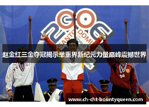 赵金红三金夺冠揭示举重界新纪元力量巅峰震撼世界