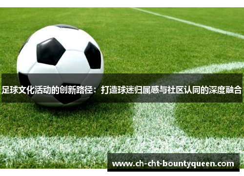 足球文化活动的创新路径:打造球迷归属感与社区认同的深度融合 足球文化活动的创新路径:打造球迷归属感与社区认同的深度融合