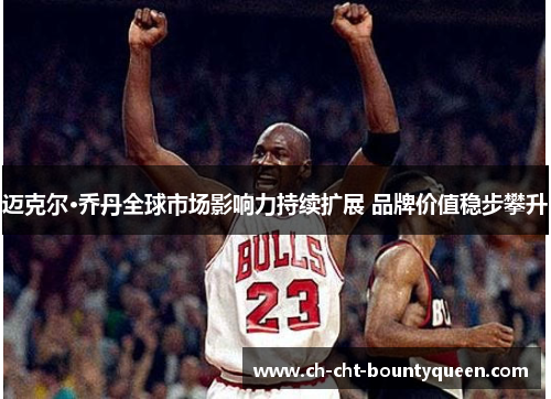 迈克尔·乔丹全球市场影响力持续扩展 品牌价值稳步攀升