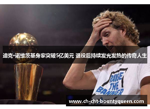 迪克·诺维茨基身家突破5亿美元 退役后持续发光发热的传奇人生