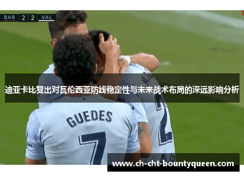 迪亚卡比复出对瓦伦西亚防线稳定性与未来战术布局的深远影响分析 迪亚卡比复出对瓦伦西亚防线稳定性与未来战术布局的深远影响分析