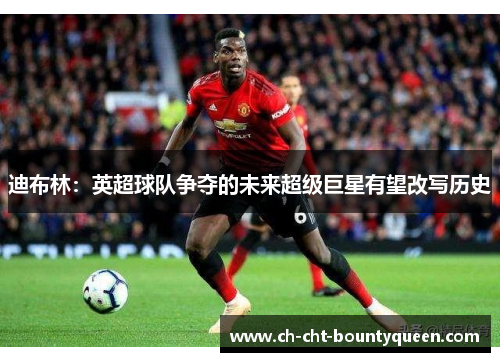 迪布林：英超球队争夺的未来超级巨星有望改写历史