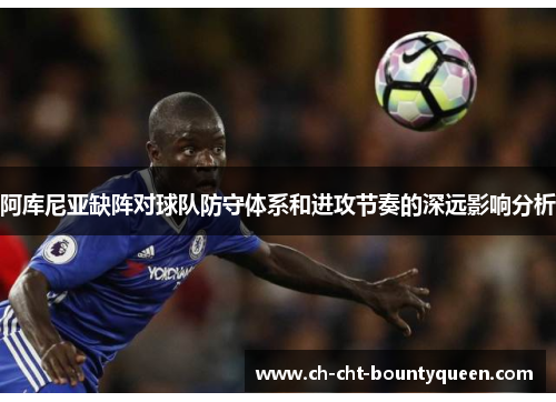 阿库尼亚缺阵对球队防守体系和进攻节奏的深远影响分析