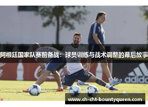 阿根廷国家队赛前备战：球员训练与战术调整的幕后故事