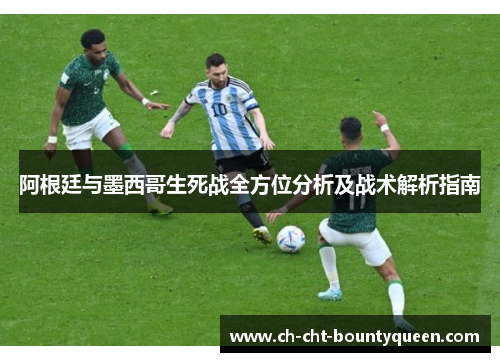 阿根廷与墨西哥生死战全方位分析及战术解析指南