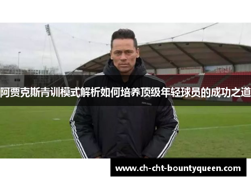 阿贾克斯青训模式解析如何培养顶级年轻球员的成功之道