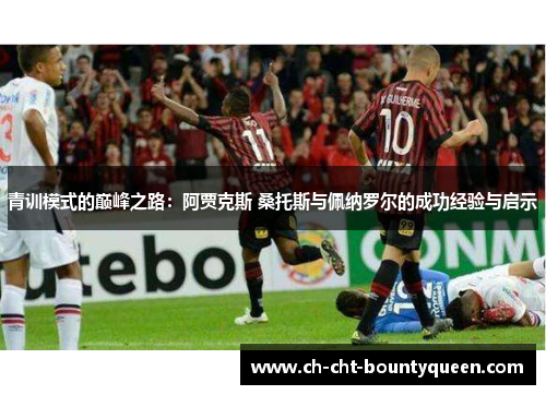 青训模式的巅峰之路：阿贾克斯 桑托斯与佩纳罗尔的成功经验与启示