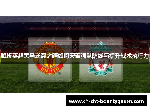 解析英超黑马逆袭之路如何突破强队防线与提升战术执行力 解析英超黑马逆袭之路如何突破强队防线与提升战术执行力