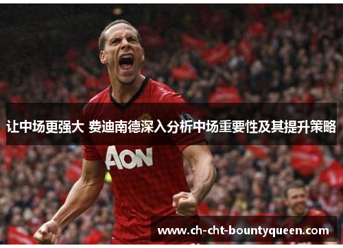 让中场更强大 费迪南德深入分析中场重要性及其提升策略 让中场更强大 费迪南德深入分析中场重要性及其提升策略