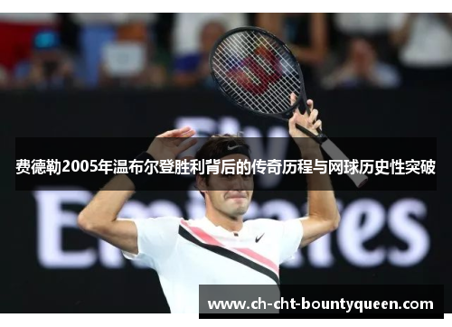 费德勒2005年温布尔登胜利背后的传奇历程与网球历史性突破