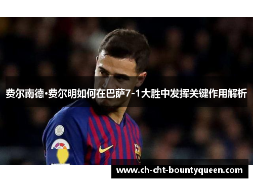 费尔南德·费尔明如何在巴萨7-1大胜中发挥关键作用解析