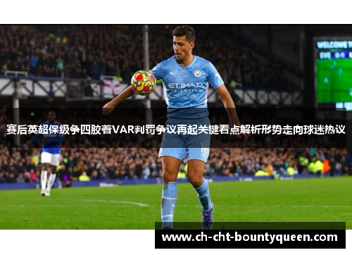赛后英超保级争四胶着VAR判罚争议再起关键看点解析形势走向球迷热议