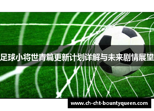 足球小将世青篇更新计划详解与未来剧情展望