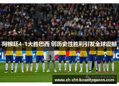 阿根廷4-1大胜巴西 创历史性胜利引发全球震撼 阿根廷4-1大胜巴西 创历史性胜利引发全球震撼