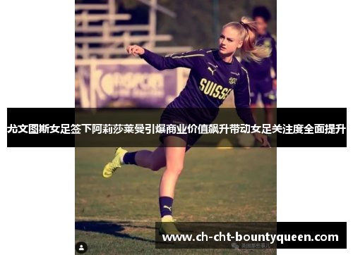 尤文图斯女足签下阿莉莎莱曼引爆商业价值飙升带动女足关注度全面提升 尤文图斯女足签下阿莉莎莱曼引爆商业价值飙升带动女足关注度全面提升