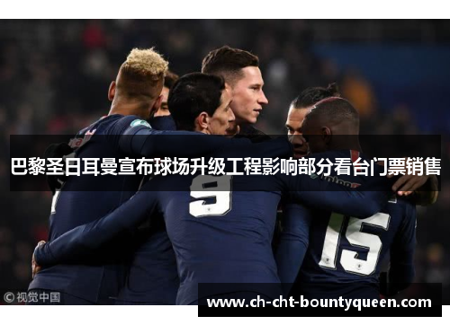 巴黎圣日耳曼宣布球场升级工程影响部分看台门票销售 巴黎圣日耳曼宣布球场升级工程影响部分看台门票销售