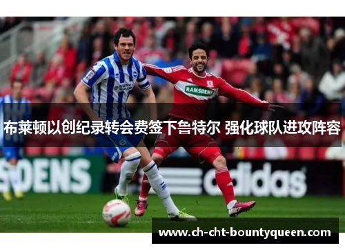 布莱顿以创纪录转会费签下鲁特尔 强化球队进攻阵容 布莱顿以创纪录转会费签下鲁特尔 强化球队进攻阵容