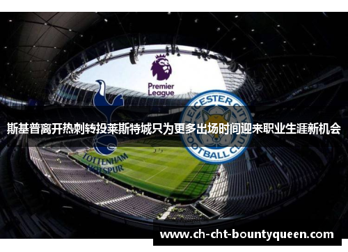 斯基普离开热刺转投莱斯特城只为更多出场时间迎来职业生涯新机会 斯基普离开热刺转投莱斯特城只为更多出场时间迎来职业生涯新机会
