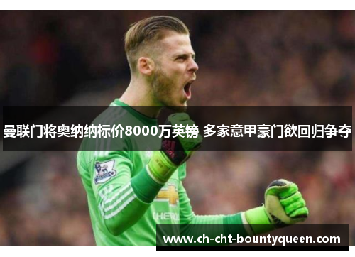 曼联门将奥纳纳标价8000万英镑 多家意甲豪门欲回归争夺 曼联门将奥纳纳标价8000万英镑 多家意甲豪门欲回归争夺