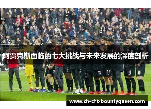 阿贾克斯面临的七大挑战与未来发展的深度剖析