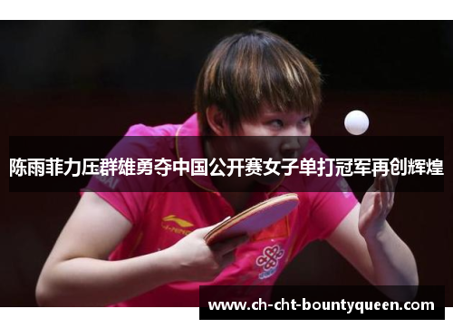陈雨菲力压群雄勇夺中国公开赛女子单打冠军再创辉煌 陈雨菲力压群雄勇夺中国公开赛女子单打冠军再创辉煌