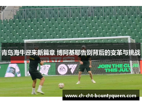 青岛海牛迎来新篇章 博阿基耶告别背后的变革与挑战