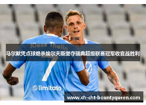 马尔默凭点球绝杀埃尔夫斯堡夺瑞典超级联赛冠军收官战胜利