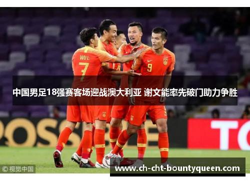 中国男足18强赛客场迎战澳大利亚 谢文能率先破门助力争胜