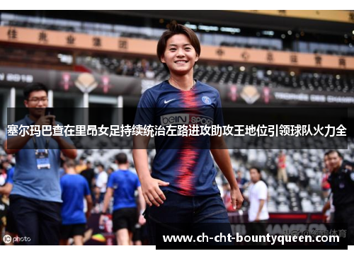 塞尔玛巴查在里昂女足持续统治左路进攻助攻王地位引领球队火力全