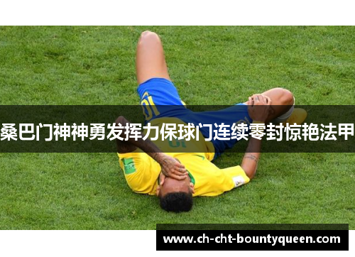 桑巴门神神勇发挥力保球门连续零封惊艳法甲