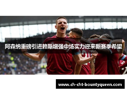 阿森纳重磅引进赖斯增强中场实力迎来新赛季希望