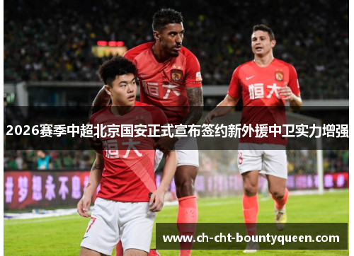 2026赛季中超北京国安正式宣布签约新外援中卫实力增强