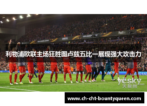 利物浦欧联主场狂胜图卢兹五比一展现强大攻击力