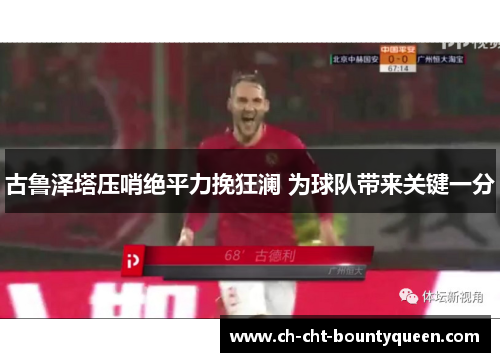 古鲁泽塔压哨绝平力挽狂澜 为球队带来关键一分