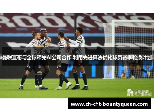 曼联宣布与全球领先AI公司合作 利用先进算法优化球员赛季轮换计划