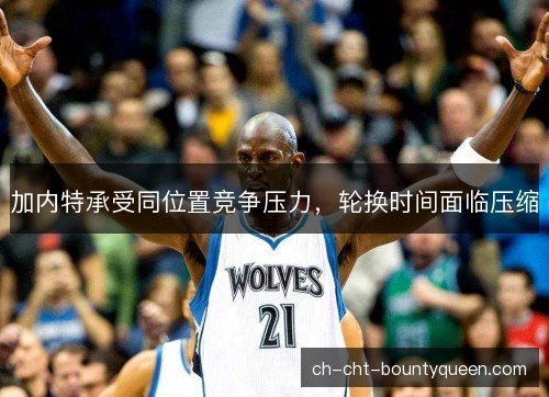 加内特承受同位置竞争压力，轮换时间面临压缩